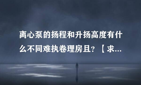 离心泵的扬程和升扬高度有什么不同难执卷理房且？【求专业点的答案谢来自谢