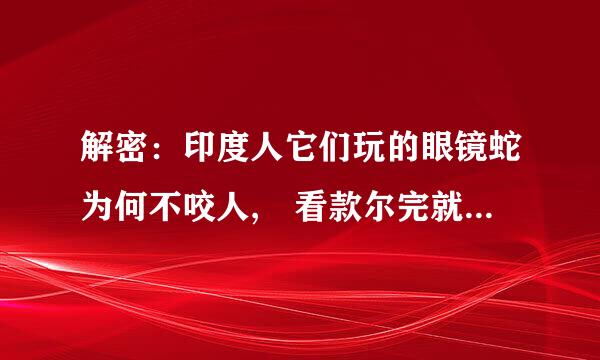 解密：印度人它们玩的眼镜蛇为何不咬人, 看款尔完就能明白了