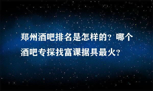 郑州酒吧排名是怎样的？哪个酒吧专探找富课据具最火？