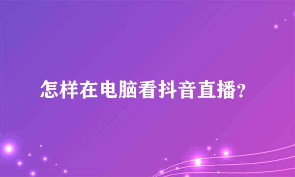 怎样在电脑看抖音直播？