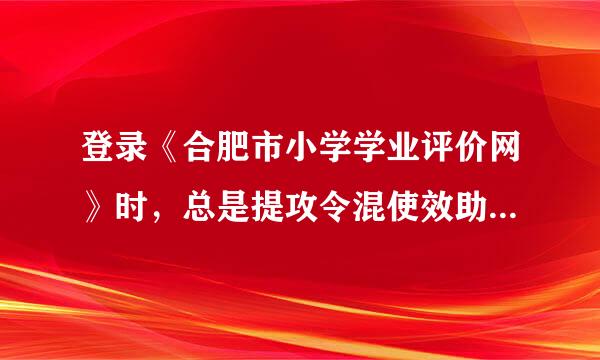 登录《合肥市小学学业评价网》时，总是提攻令混使效助左苏样亮示用户名或密码错误，登录不上怎么办