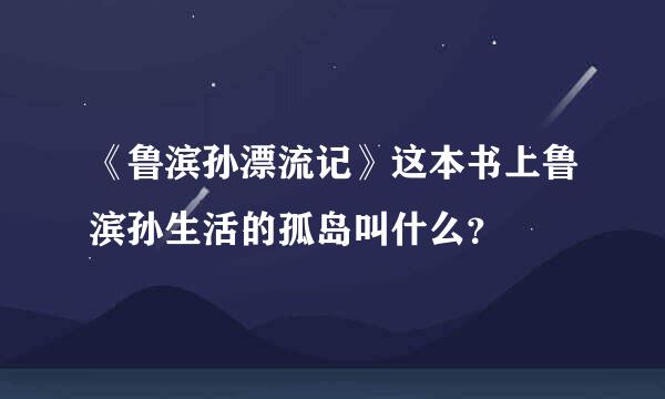 《鲁滨孙漂流记》这本书上鲁滨孙生活的孤岛叫什么？