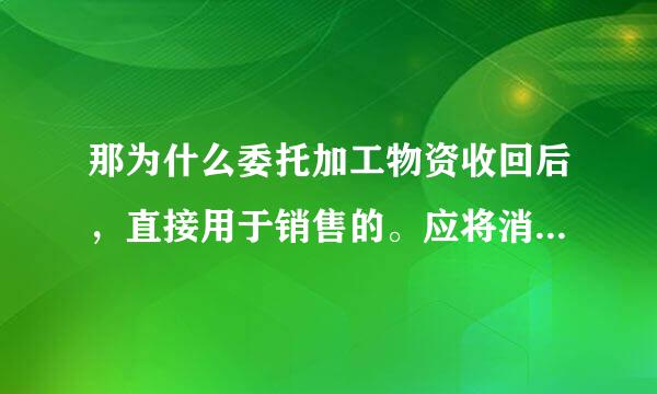 那为什么委托加工物资收回后，直接用于销售的。应将消费税计入成本。用于消费就不用交税了吗？