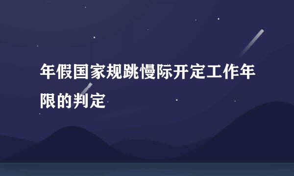 年假国家规跳慢际开定工作年限的判定