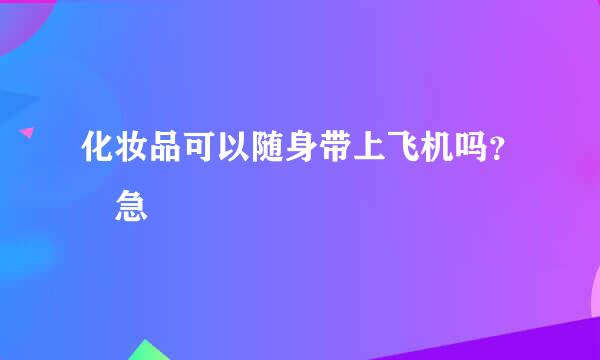 化妆品可以随身带上飞机吗？ 急