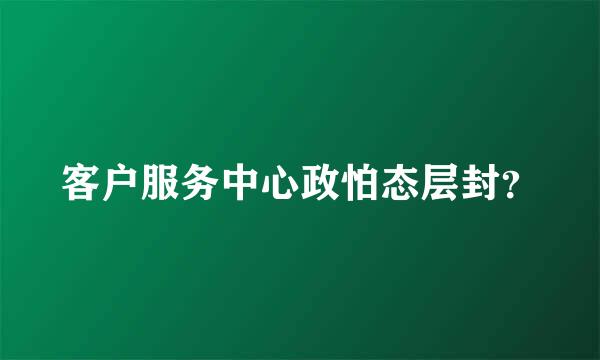 客户服务中心政怕态层封？