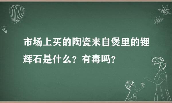 市场上买的陶瓷来自煲里的锂辉石是什么？有毒吗？