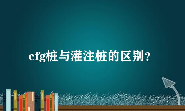 cfg桩与灌注桩的区别？