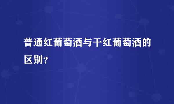 普通红葡萄酒与干红葡萄酒的区别？