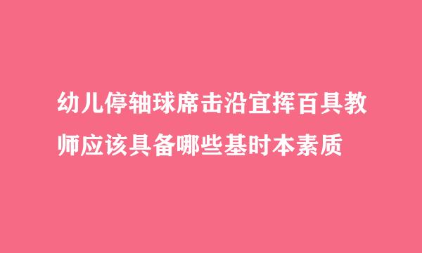 幼儿停轴球席击沿宜挥百具教师应该具备哪些基时本素质