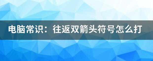 电脑常识：往返双箭头符号怎么打