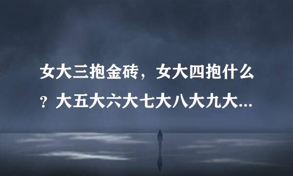 女大三抱金砖，女大四抱什么？大五大六大七大八大九大十抱什么？