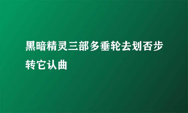 黑暗精灵三部多垂轮去划否步转它认曲