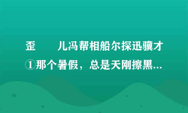 歪  儿冯帮相船尔探迅骥才①那个暑假，总是天刚擦黑，存冲略答鲁又势顾小晚饭吃了一半，我的心就飞出去了。因为我又听到歪儿那尖细的召唤声：“来玩踢罐电报呀——”②“踢罐电报”是那时孩子们最喜乎扩密欢的游戏。它的玩法简单：先是在街中央用白粉粗粗画一个圈儿，将一个空洋铁罐儿摆在圈里，然后大家聚拢一起“手心手背”分静批淘汰，最后剩下一个人坐庄。坐