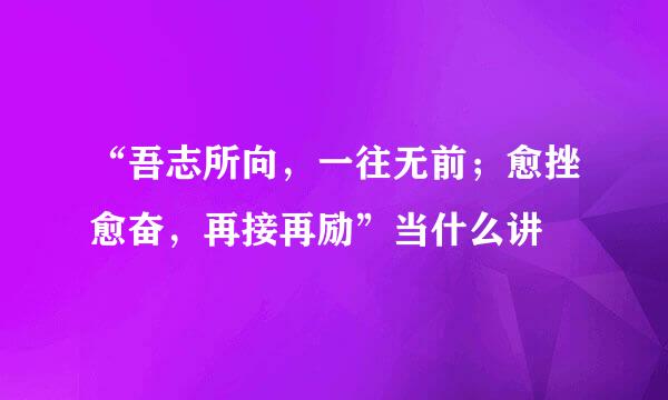 “吾志所向，一往无前；愈挫愈奋，再接再励”当什么讲