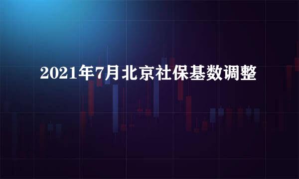 2021年7月北京社保基数调整