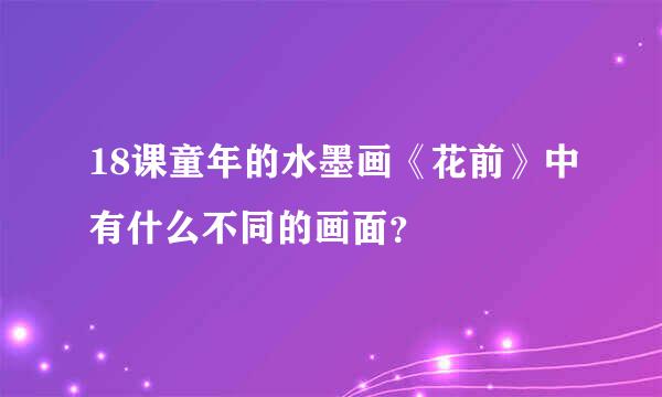 18课童年的水墨画《花前》中有什么不同的画面？