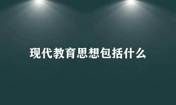 现代教育思想包括什么