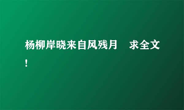 杨柳岸晓来自风残月 求全文!