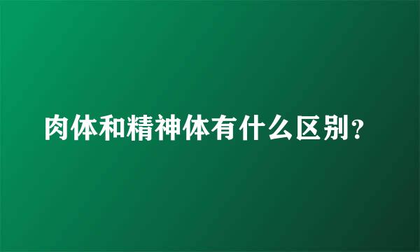 肉体和精神体有什么区别？