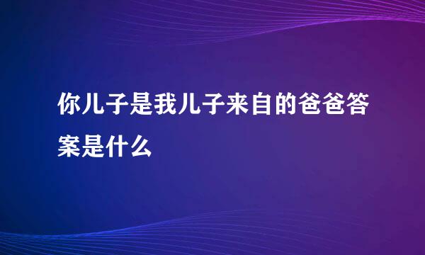 你儿子是我儿子来自的爸爸答案是什么