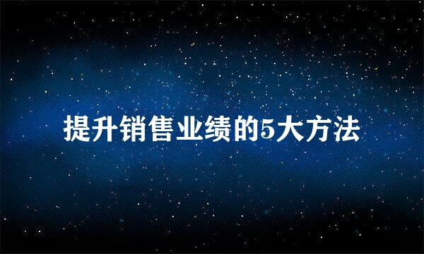 提升销售业绩的5大方法