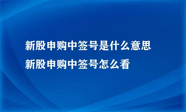 新股申购中签号是什么意思 新股申购中签号怎么看