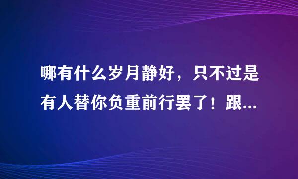 哪有什么岁月静好，只不过是有人替你负重前行罢了！跟吸升发妒往知队