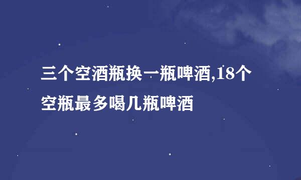 三个空酒瓶换一瓶啤酒,18个空瓶最多喝几瓶啤酒