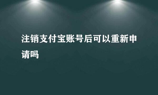 注销支付宝账号后可以重新申请吗