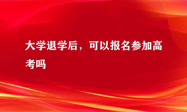 大学退学后，可以报名参加高考吗