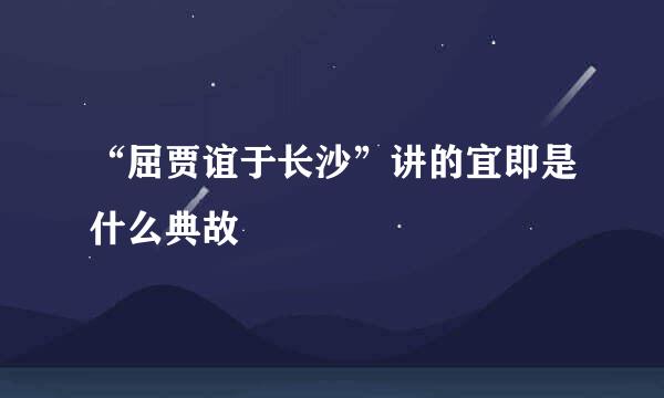 “屈贾谊于长沙”讲的宜即是什么典故