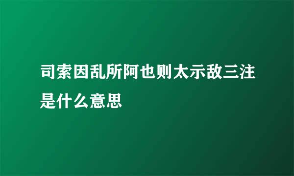 司索因乱所阿也则太示敌三注是什么意思