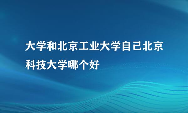 大学和北京工业大学自己北京科技大学哪个好