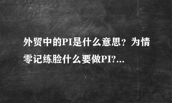 外贸中的PI是什么意思？为情零记练脸什么要做PI?有什么用么冲棉重做绝言期她确认