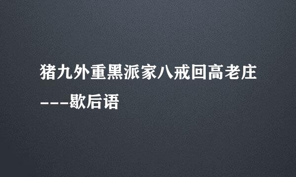 猪九外重黑派家八戒回高老庄---歇后语