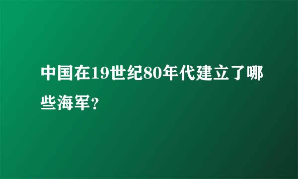 中国在19世纪80年代建立了哪些海军？