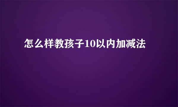 怎么样教孩子10以内加减法