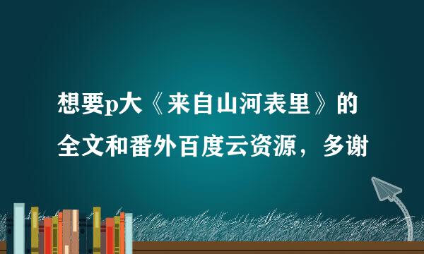 想要p大《来自山河表里》的全文和番外百度云资源，多谢