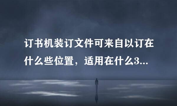 订书机装订文件可来自以订在什么些位置，适用在什么360问答场合？