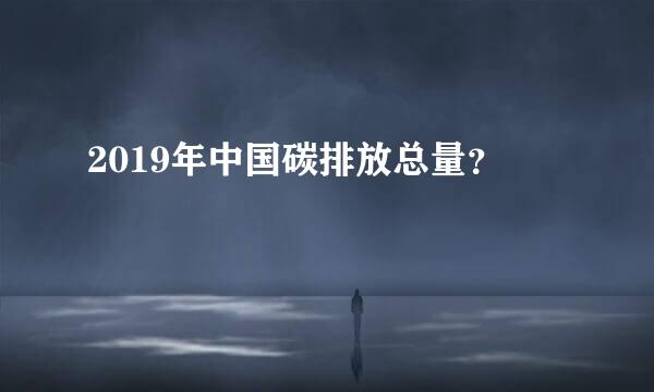 2019年中国碳排放总量？