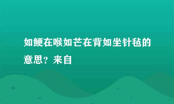 如鲠在喉如芒在背如坐针毡的意思？来自