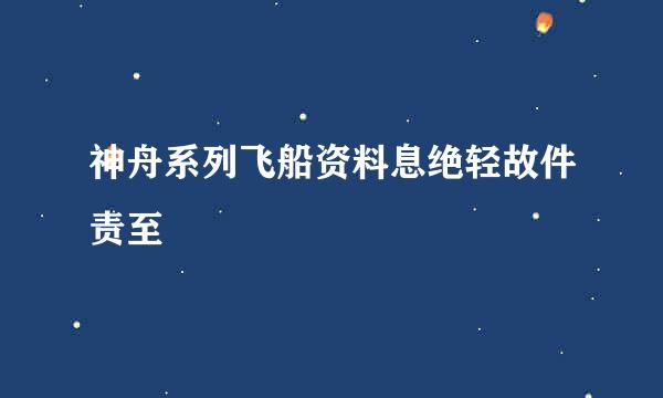 神舟系列飞船资料息绝轻故件责至