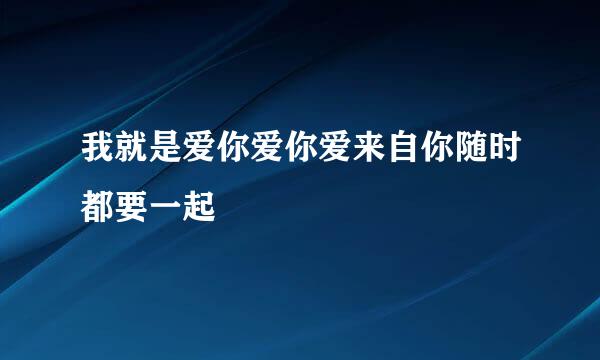 我就是爱你爱你爱来自你随时都要一起