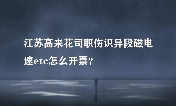 江苏高来花司职伤识异段磁电速etc怎么开票？