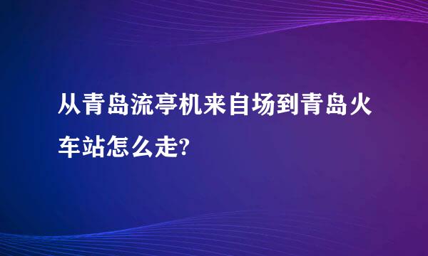 从青岛流亭机来自场到青岛火车站怎么走?