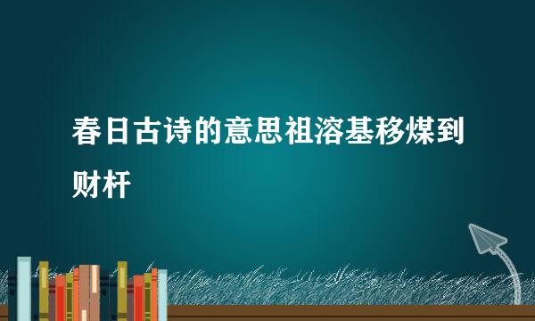 春日古诗的意思祖溶基移煤到财杆