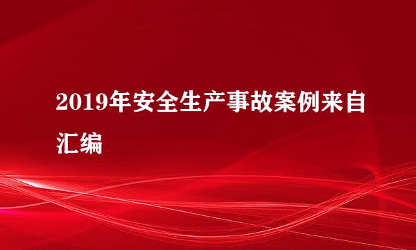 2019年安全生产事故案例来自汇编