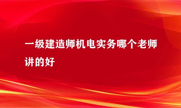 一级建造师机电实务哪个老师讲的好