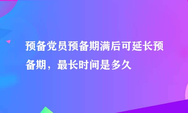 预备党员预备期满后可延长预备期，最长时间是多久